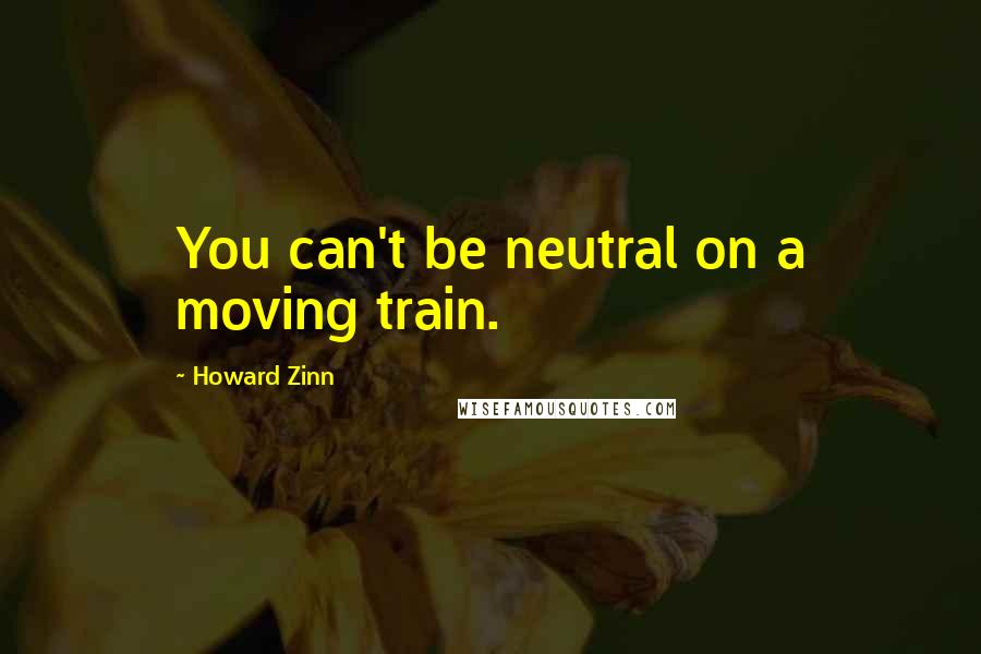 Howard Zinn Quotes: You can't be neutral on a moving train.