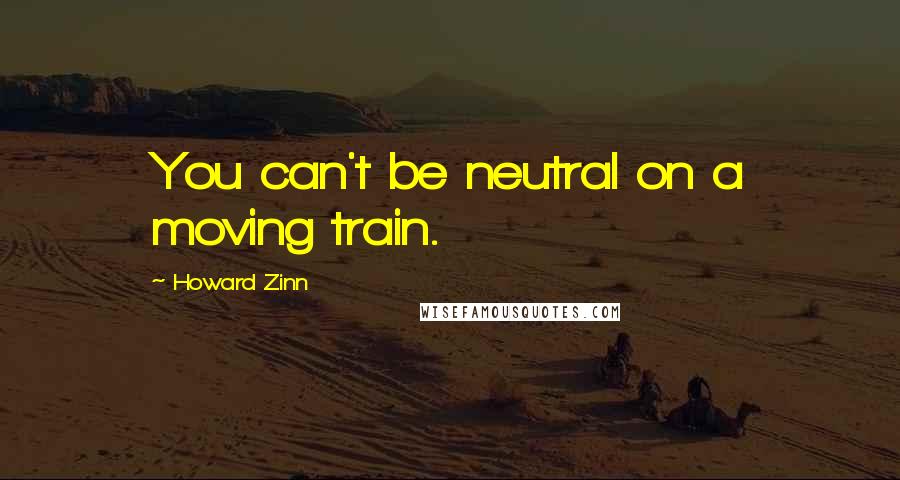 Howard Zinn Quotes: You can't be neutral on a moving train.