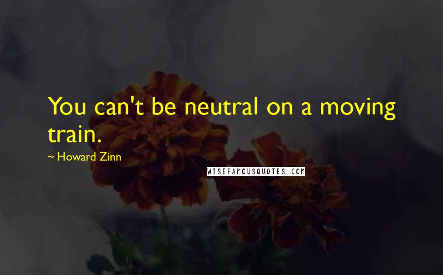 Howard Zinn Quotes: You can't be neutral on a moving train.