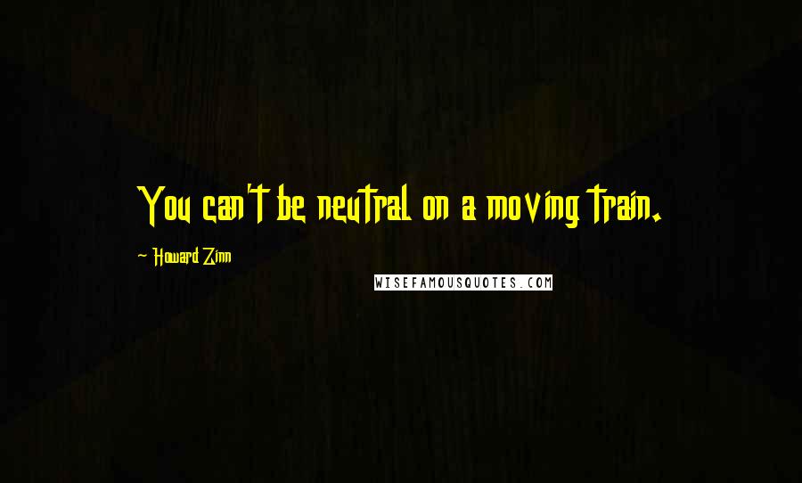 Howard Zinn Quotes: You can't be neutral on a moving train.