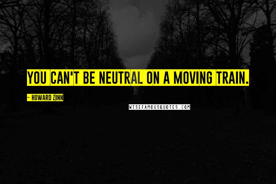 Howard Zinn Quotes: You can't be neutral on a moving train.