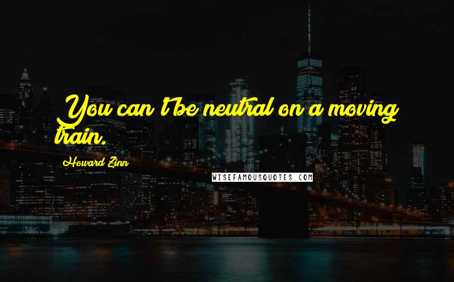 Howard Zinn Quotes: You can't be neutral on a moving train.