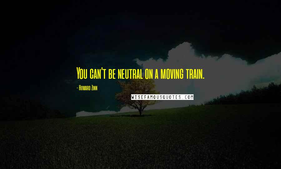 Howard Zinn Quotes: You can't be neutral on a moving train.