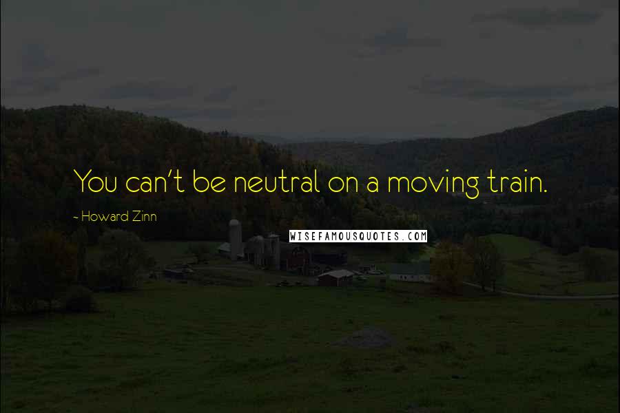 Howard Zinn Quotes: You can't be neutral on a moving train.