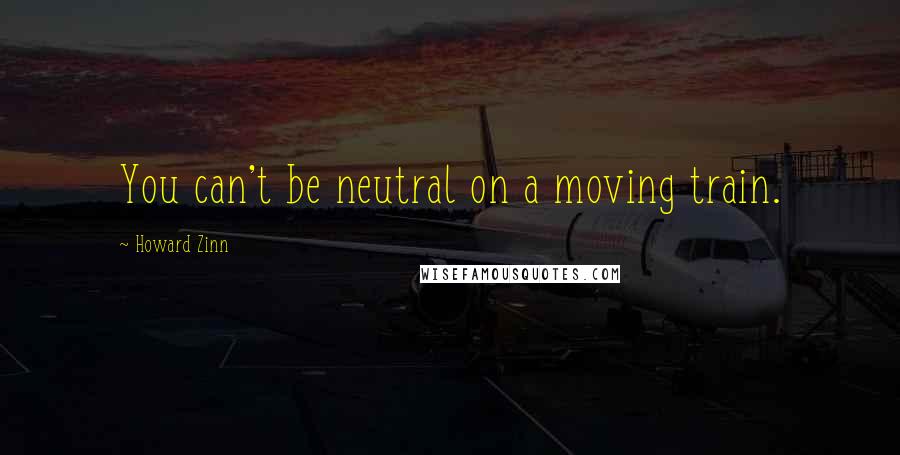 Howard Zinn Quotes: You can't be neutral on a moving train.