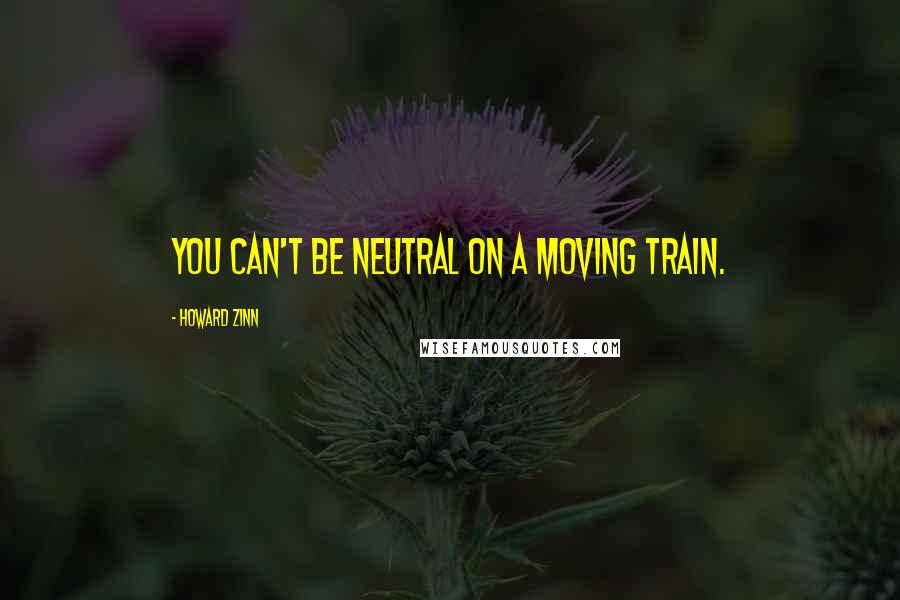 Howard Zinn Quotes: You can't be neutral on a moving train.