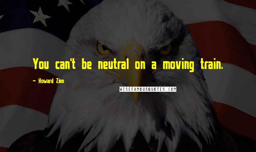 Howard Zinn Quotes: You can't be neutral on a moving train.