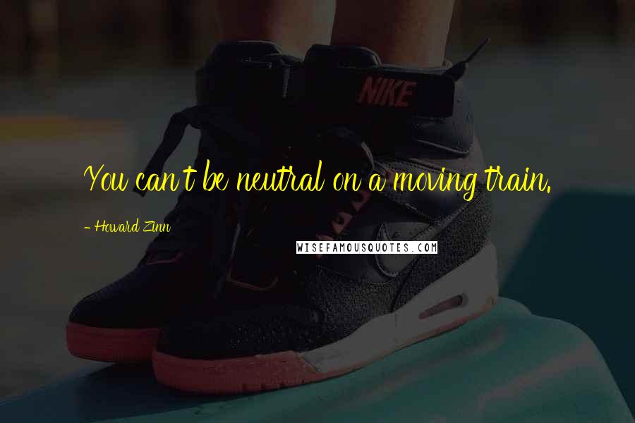 Howard Zinn Quotes: You can't be neutral on a moving train.