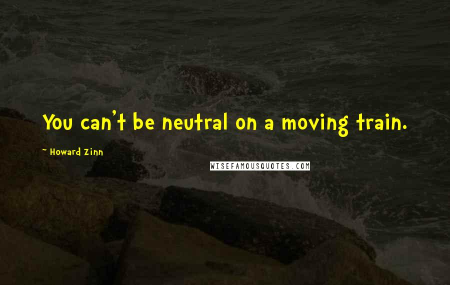 Howard Zinn Quotes: You can't be neutral on a moving train.
