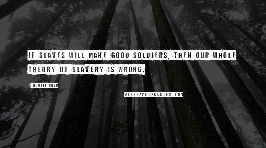 Howell Cobb Quotes: If slaves will make good soldiers, then our whole theory of slavery is wrong.
