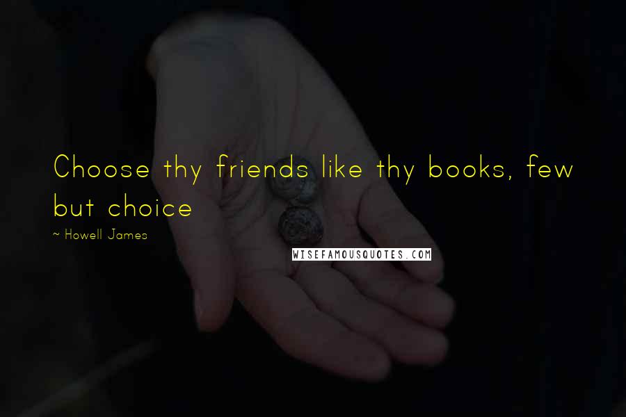 Howell James Quotes: Choose thy friends like thy books, few but choice