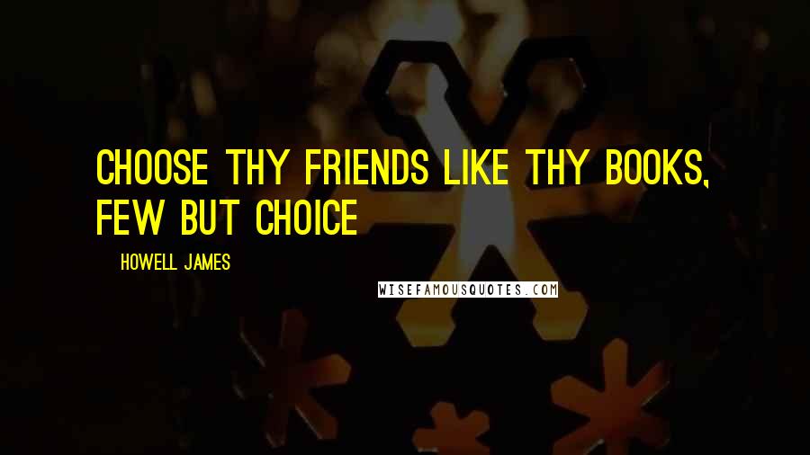 Howell James Quotes: Choose thy friends like thy books, few but choice