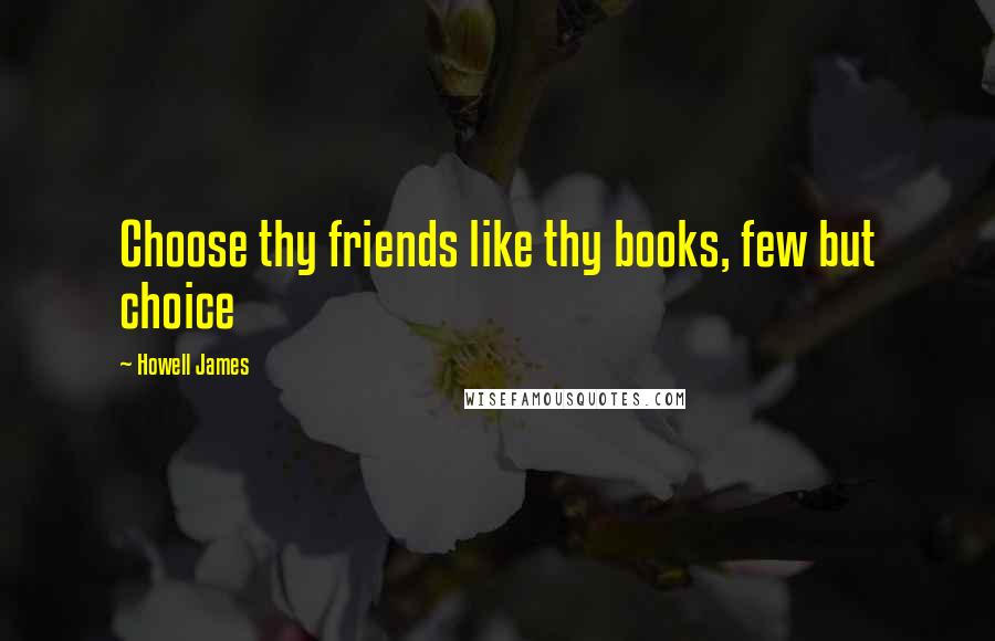 Howell James Quotes: Choose thy friends like thy books, few but choice