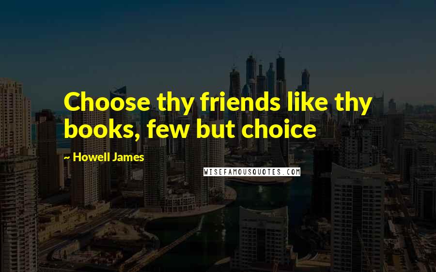 Howell James Quotes: Choose thy friends like thy books, few but choice