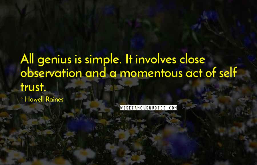 Howell Raines Quotes: All genius is simple. It involves close observation and a momentous act of self trust.