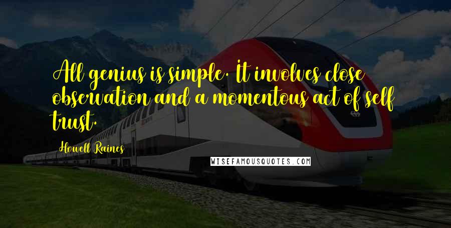 Howell Raines Quotes: All genius is simple. It involves close observation and a momentous act of self trust.