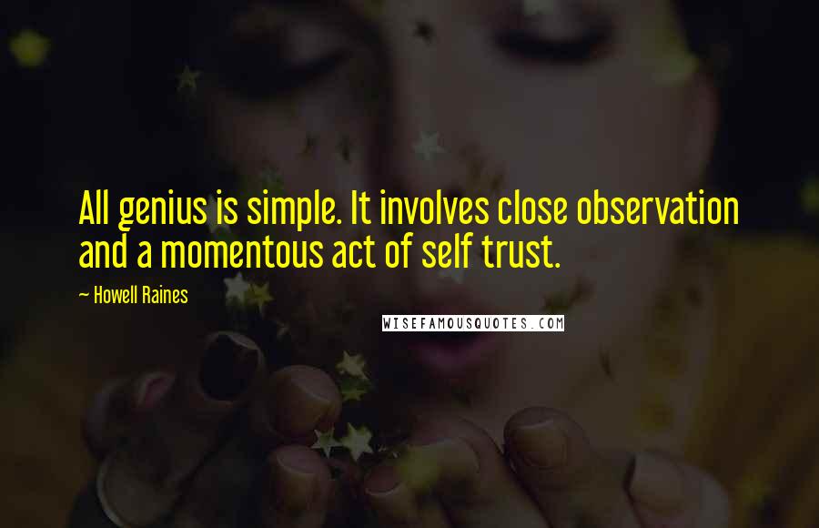 Howell Raines Quotes: All genius is simple. It involves close observation and a momentous act of self trust.