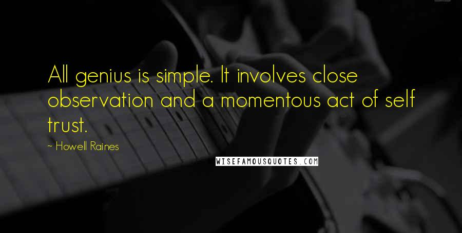 Howell Raines Quotes: All genius is simple. It involves close observation and a momentous act of self trust.