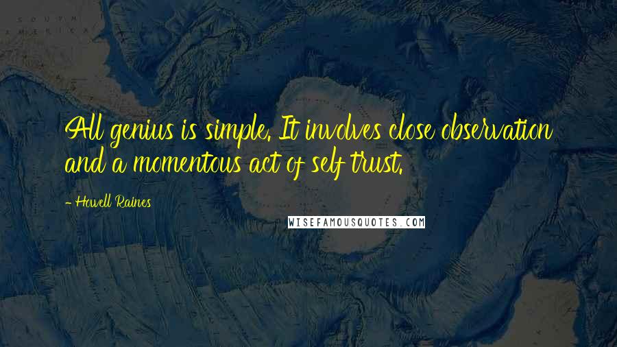 Howell Raines Quotes: All genius is simple. It involves close observation and a momentous act of self trust.