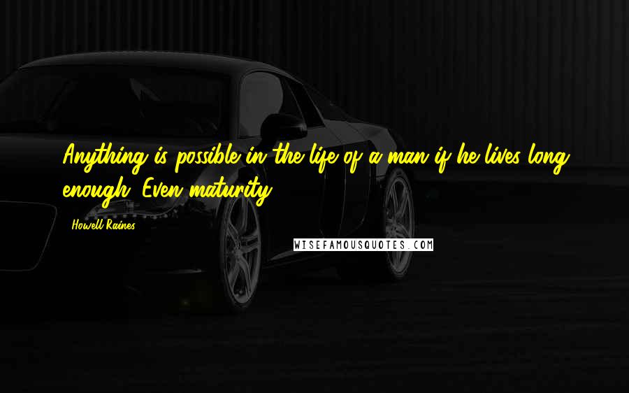 Howell Raines Quotes: Anything is possible in the life of a man if he lives long enough. Even maturity.