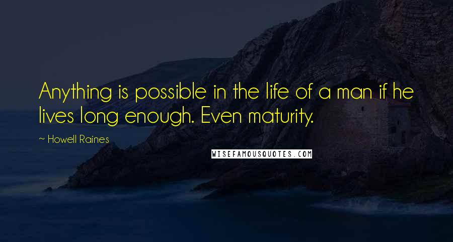 Howell Raines Quotes: Anything is possible in the life of a man if he lives long enough. Even maturity.