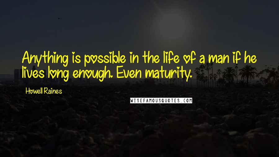 Howell Raines Quotes: Anything is possible in the life of a man if he lives long enough. Even maturity.