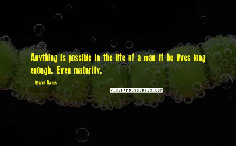 Howell Raines Quotes: Anything is possible in the life of a man if he lives long enough. Even maturity.