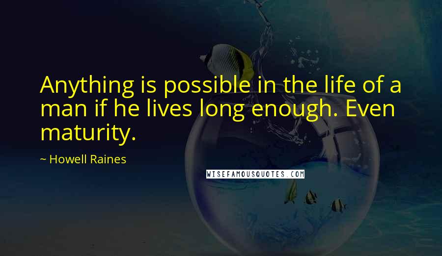 Howell Raines Quotes: Anything is possible in the life of a man if he lives long enough. Even maturity.