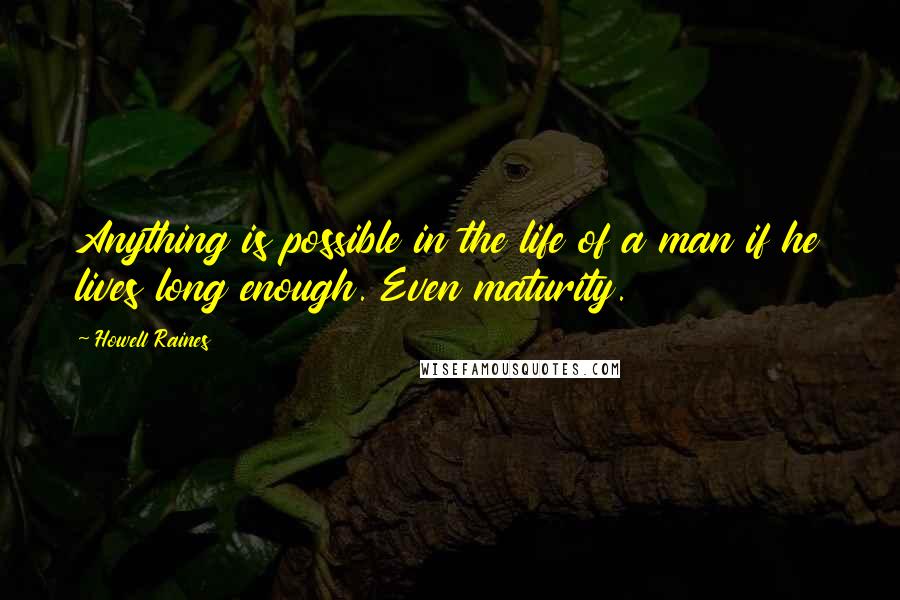 Howell Raines Quotes: Anything is possible in the life of a man if he lives long enough. Even maturity.