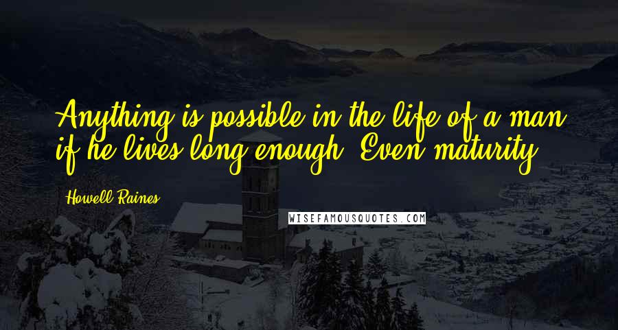 Howell Raines Quotes: Anything is possible in the life of a man if he lives long enough. Even maturity.