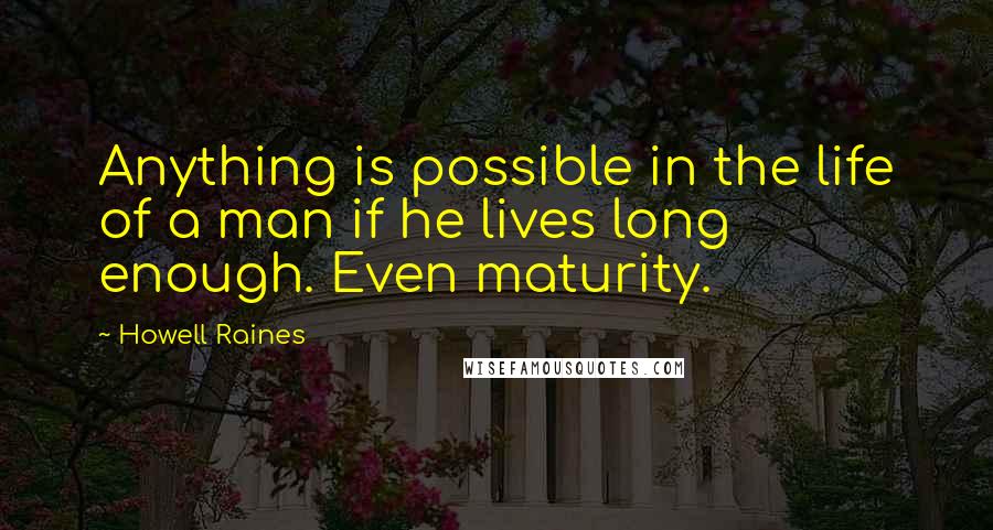 Howell Raines Quotes: Anything is possible in the life of a man if he lives long enough. Even maturity.