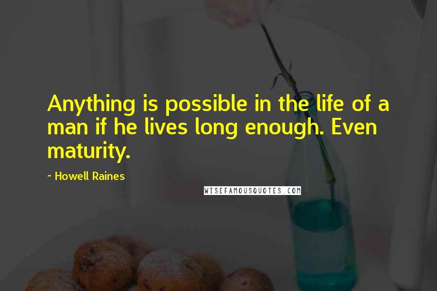 Howell Raines Quotes: Anything is possible in the life of a man if he lives long enough. Even maturity.