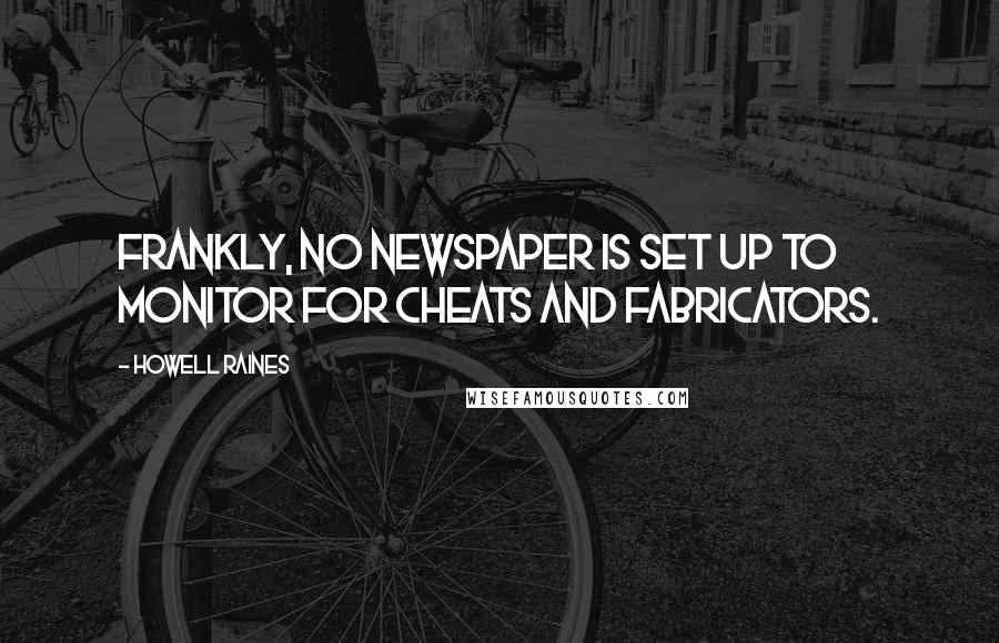 Howell Raines Quotes: Frankly, no newspaper is set up to monitor for cheats and fabricators.