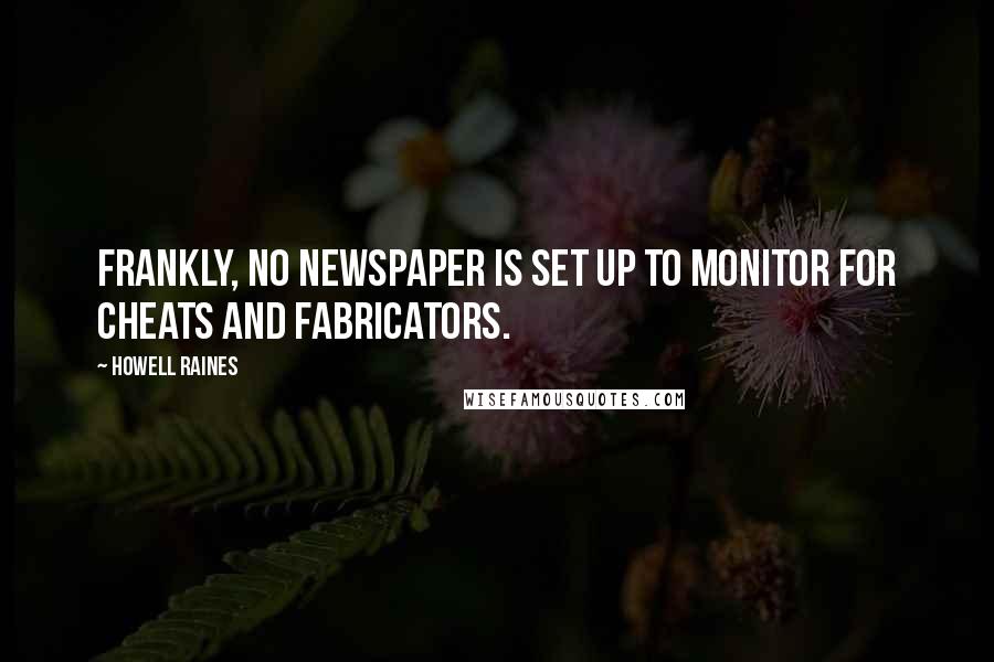 Howell Raines Quotes: Frankly, no newspaper is set up to monitor for cheats and fabricators.