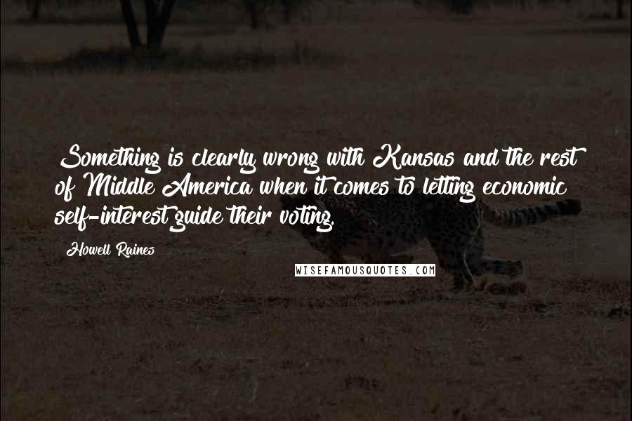 Howell Raines Quotes: Something is clearly wrong with Kansas and the rest of Middle America when it comes to letting economic self-interest guide their voting.