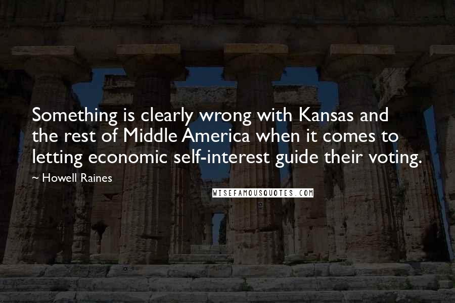 Howell Raines Quotes: Something is clearly wrong with Kansas and the rest of Middle America when it comes to letting economic self-interest guide their voting.