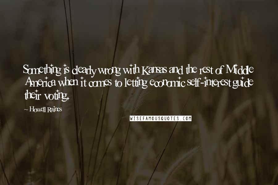 Howell Raines Quotes: Something is clearly wrong with Kansas and the rest of Middle America when it comes to letting economic self-interest guide their voting.