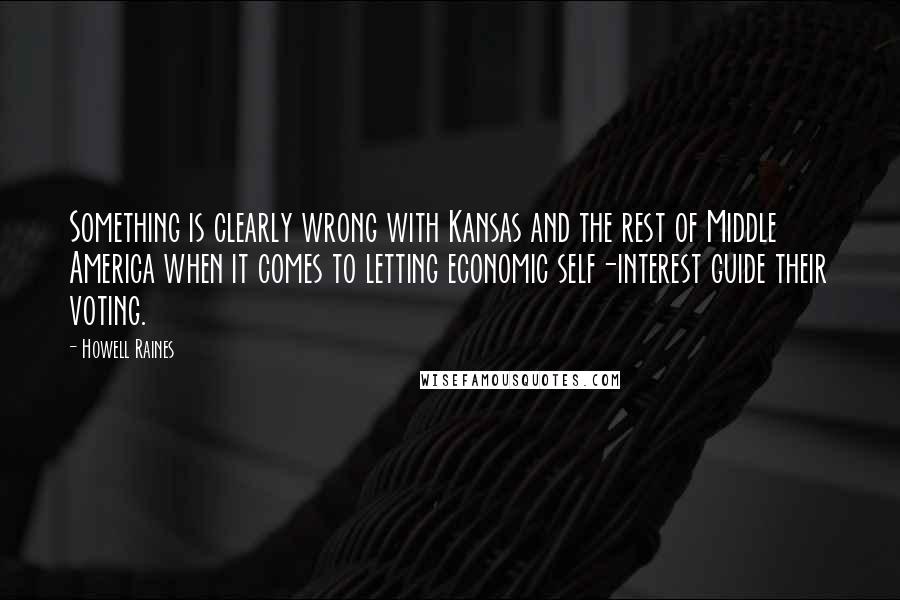 Howell Raines Quotes: Something is clearly wrong with Kansas and the rest of Middle America when it comes to letting economic self-interest guide their voting.