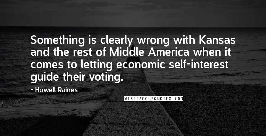Howell Raines Quotes: Something is clearly wrong with Kansas and the rest of Middle America when it comes to letting economic self-interest guide their voting.