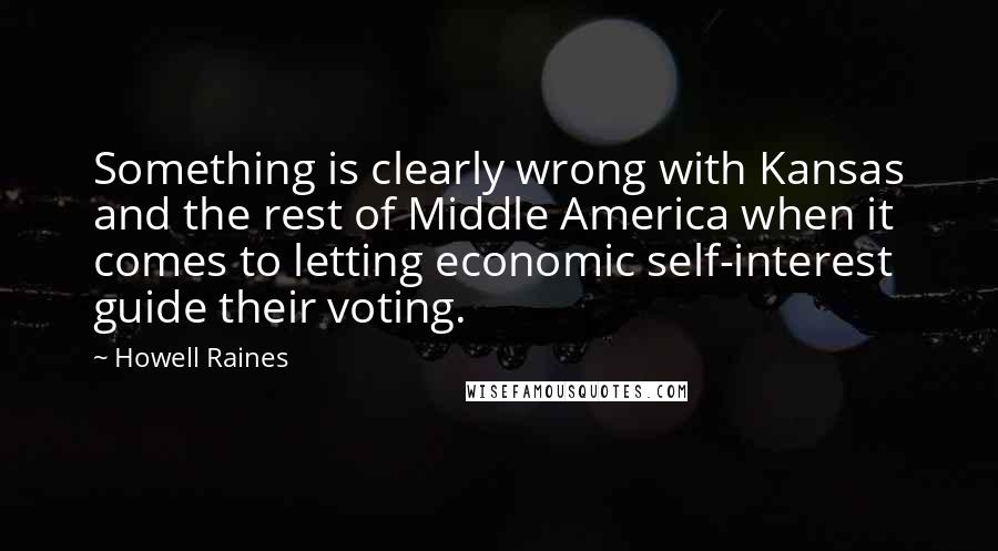 Howell Raines Quotes: Something is clearly wrong with Kansas and the rest of Middle America when it comes to letting economic self-interest guide their voting.