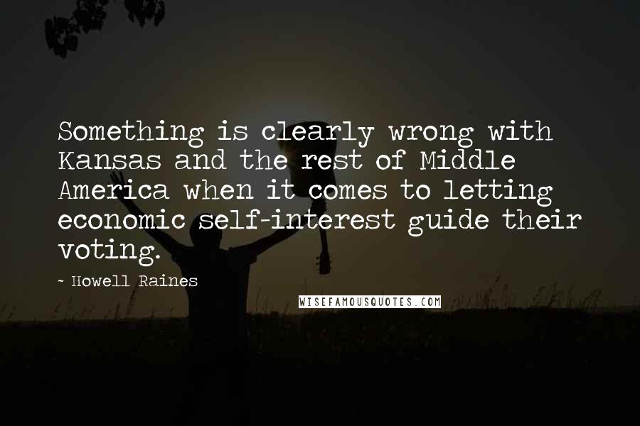 Howell Raines Quotes: Something is clearly wrong with Kansas and the rest of Middle America when it comes to letting economic self-interest guide their voting.