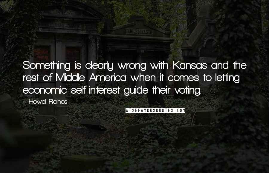 Howell Raines Quotes: Something is clearly wrong with Kansas and the rest of Middle America when it comes to letting economic self-interest guide their voting.