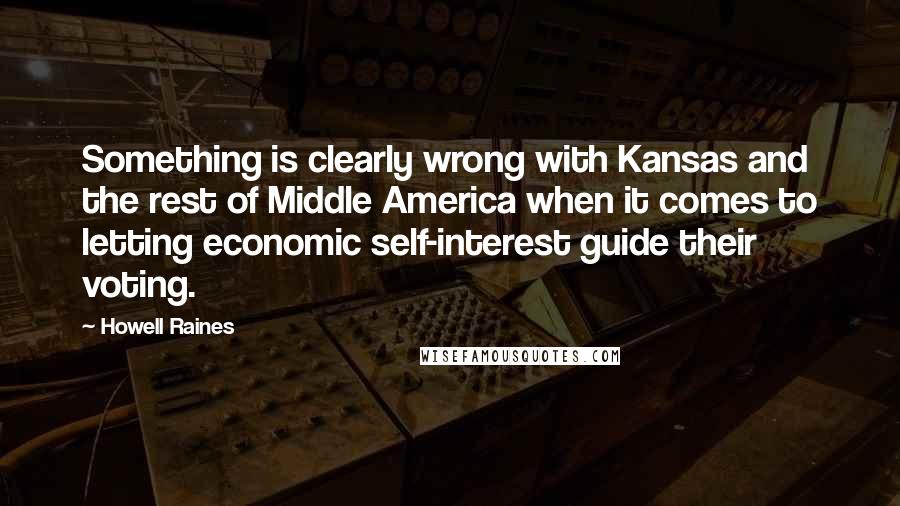 Howell Raines Quotes: Something is clearly wrong with Kansas and the rest of Middle America when it comes to letting economic self-interest guide their voting.