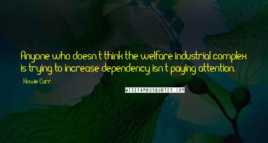 Howie Carr Quotes: Anyone who doesn't think the welfare-industrial complex is trying to increase dependency isn't paying attention.