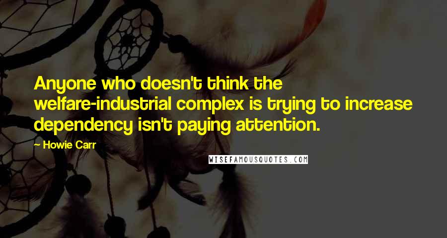 Howie Carr Quotes: Anyone who doesn't think the welfare-industrial complex is trying to increase dependency isn't paying attention.