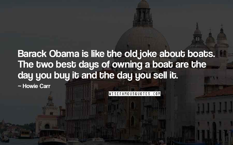 Howie Carr Quotes: Barack Obama is like the old joke about boats. The two best days of owning a boat are the day you buy it and the day you sell it.