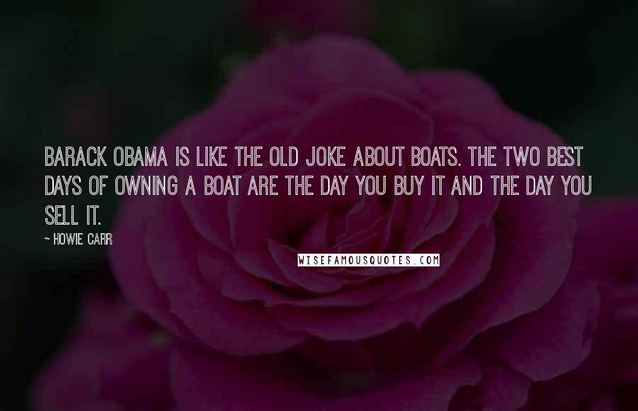 Howie Carr Quotes: Barack Obama is like the old joke about boats. The two best days of owning a boat are the day you buy it and the day you sell it.