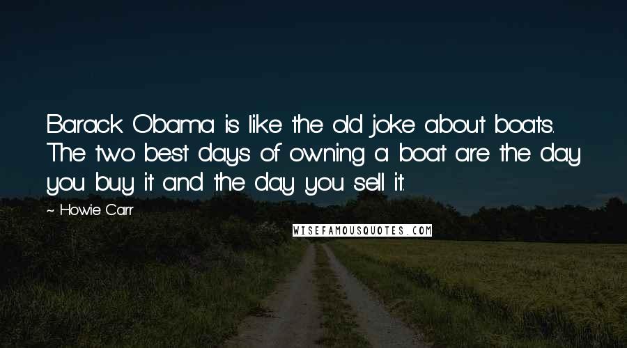 Howie Carr Quotes: Barack Obama is like the old joke about boats. The two best days of owning a boat are the day you buy it and the day you sell it.