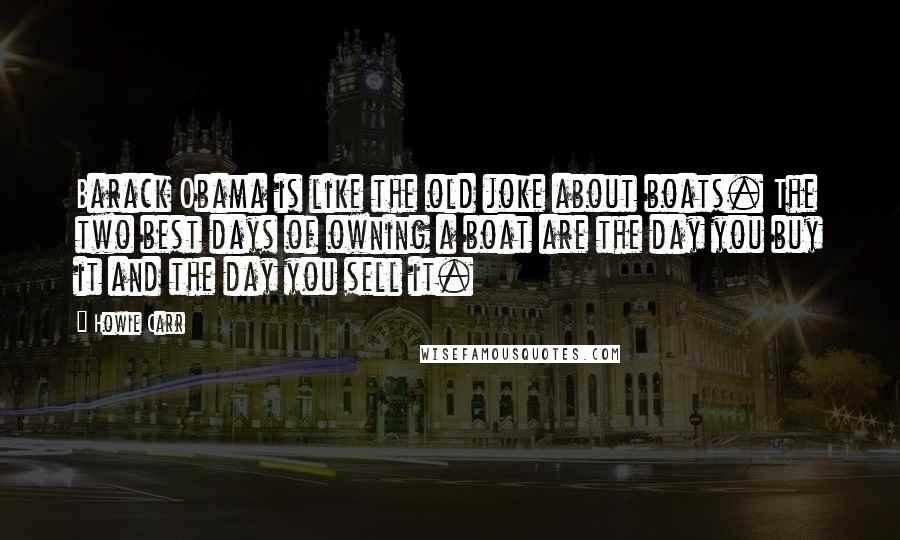 Howie Carr Quotes: Barack Obama is like the old joke about boats. The two best days of owning a boat are the day you buy it and the day you sell it.