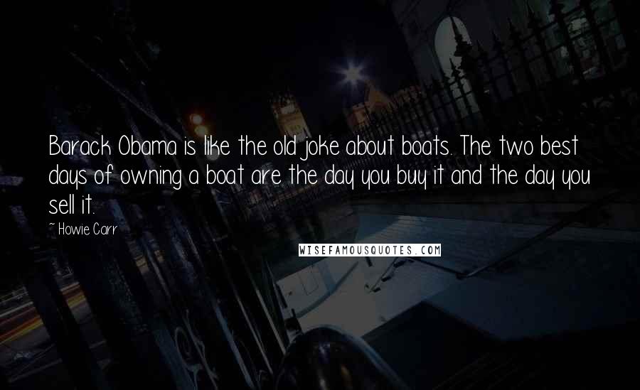 Howie Carr Quotes: Barack Obama is like the old joke about boats. The two best days of owning a boat are the day you buy it and the day you sell it.